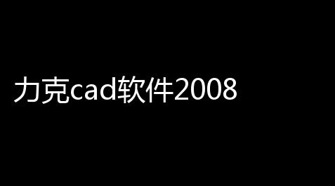 力克cad软件2008下载 61 免费版_帕斯卡契约gg修改器游戏攻略