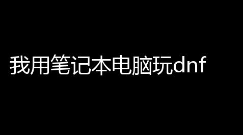 我用笔记本电脑玩dnf为什么f1 12都不好使 (dnf游戏里键位都不好用)_逆水寒脚本警告