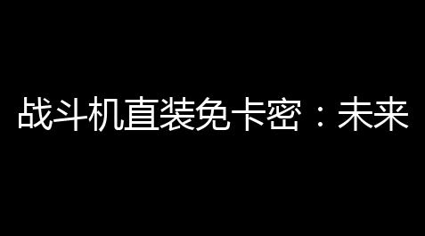 战斗机直装免卡密	：未来飞行员的保障与价值_和平精英黑卡位置