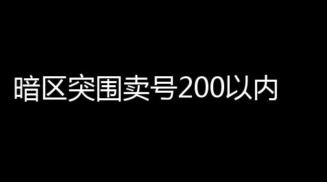 暗区突围卖号200以内,暗区突围游戏账号微信区怎样卖出,微信号不卖的那种_cf外卦软件免费透视下载