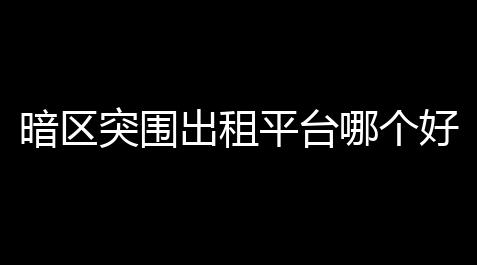 暗区突围出租平台哪个好「买暗区突围号什么地方买有保障」_gta5阿尔法官网