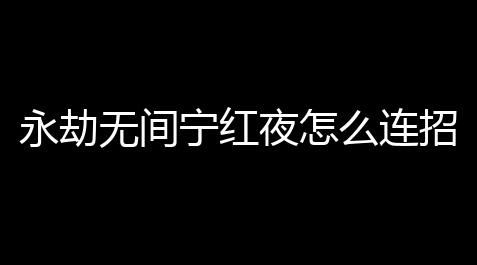 永劫无间宁红夜怎么连招 虎牙法神宁红夜教学全面解析(布神永劫无间)_卡密交易平台