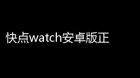 快点watch安卓版正版v10802 人气热度：30℃_暗区物资挂(免费)