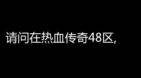 请问在热血传奇48区,多少传奇币等于一个元宝 (热血传奇48区怎么玩)_文明重启打矿脚本